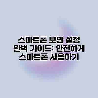 스마트폰 보안 설정 완벽 가이드: 안전하게 스마트폰 사용하기