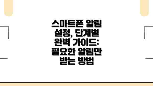 스마트폰 알림 설정, 단계별 완벽 가이드: 필요한 알림만 받는 방법