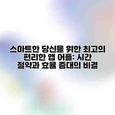 스마트한 당신을 위한 최고의 편리한 앱 어플: 시간 절약과 효율 증대의 비결 스마트한 당신을 위한 최고의 편리한 앱 어플: 시간 절약과 효율 증대의 비결