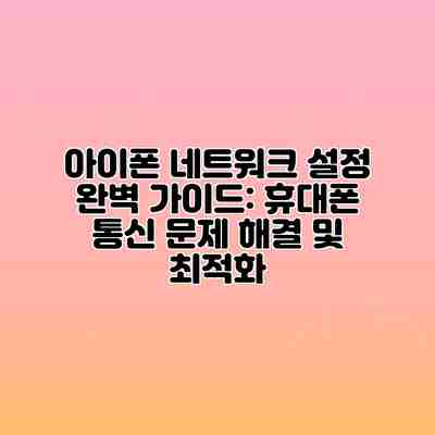 아이폰 네트워크 설정 완벽 가이드: 휴대폰 통신 문제 해결 및 최적화