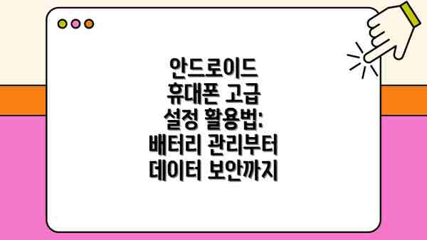 안드로이드 휴대폰 고급 설정 활용법: 배터리 관리부터 데이터 보안까지