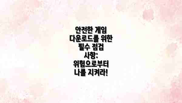 안전한 게임 다운로드를 위한 필수 점검 사항: 위험으로부터 나를 지켜라!