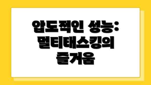 압도적인 성능: 멀티태스킹의 즐거움
