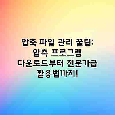 압축 파일 관리 꿀팁: 압축 프로그램 다운로드부터 전문가급 활용법까지!