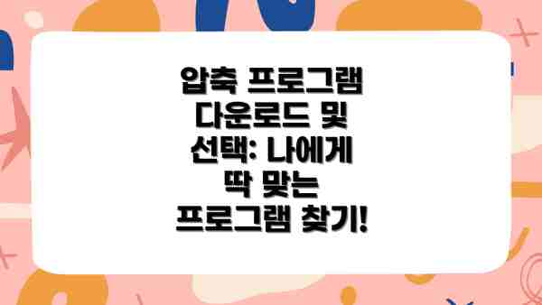 압축 프로그램 다운로드 및 선택: 나에게 딱 맞는 프로그램 찾기!