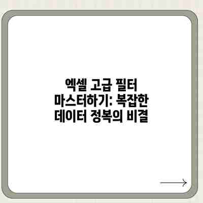엑셀 고급 필터 마스터하기: 복잡한 데이터 정복의 비결