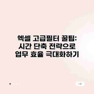 엑셀 고급필터 꿀팁: 시간 단축 전략으로 업무 효율 극대화하기