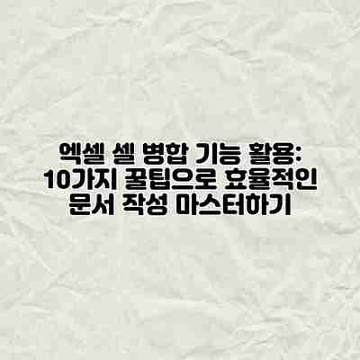 엑셀 셀 병합 기능 활용: 10가지 꿀팁으로 효율적인 문서 작성 마스터하기