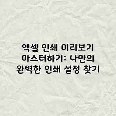엑셀 인쇄 미리보기 마스터하기: 나만의 완벽한 인쇄 설정 찾기