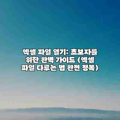 엑셀 파일 열기: 초보자를 위한 완벽 가이드 (엑셀 파일 다루는 법 완전 정복) 엑셀 파일 열기: 초보자를 위한 완벽 가이드 (엑셀 파일 다루는 법 완전 정복)