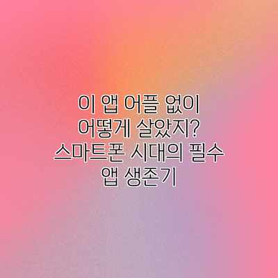 이 앱 어플 없이 어떻게 살았지? 스마트폰 시대의 필수 앱 생존기