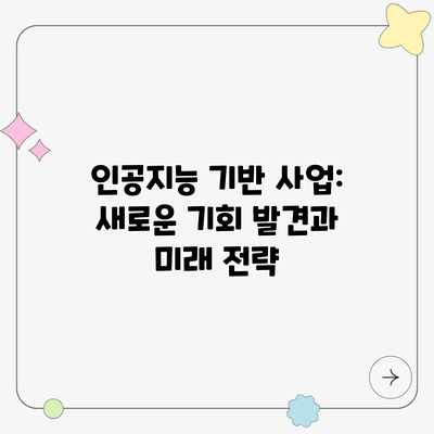 인공지능 기반 사업: 새로운 기회 발견과 미래 전략 인공지능 기반 사업: 새로운 기회 발견과 미래 전략