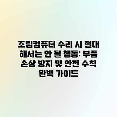 조립컴퓨터 수리 시 절대 해서는 안 될 행동: 부품 손상 방지 및 안전 수칙 완벽 가이드