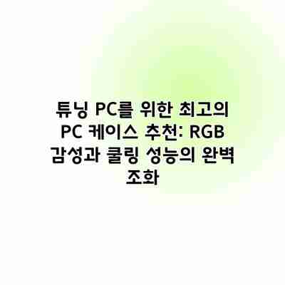 튜닝 PC를 위한 최고의 PC 케이스 추천: RGB 감성과 쿨링 성능의 완벽 조화