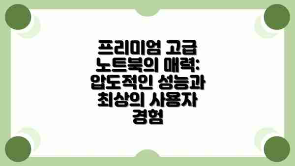 프리미엄 고급 노트북의 매력: 압도적인 성능과 최상의 사용자 경험