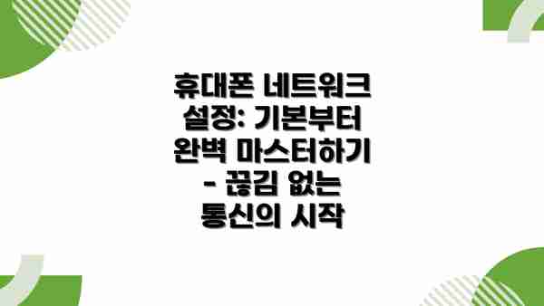 휴대폰 네트워크 설정: 기본부터 완벽 마스터하기 - 끊김 없는 통신의 시작