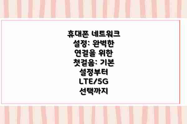 휴대폰 네트워크 설정: 완벽한 연결을 위한 첫걸음: 기본 설정부터 LTE/5G 선택까지