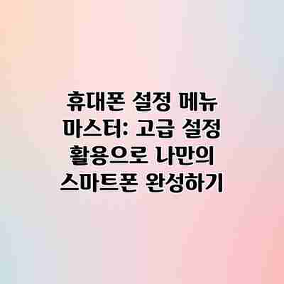 휴대폰 설정 메뉴 마스터: 고급 설정 활용으로 나만의 스마트폰 완성하기 휴대폰 설정 메뉴 마스터: 고급 설정 활용으로 나만의 스마트폰 완성하기