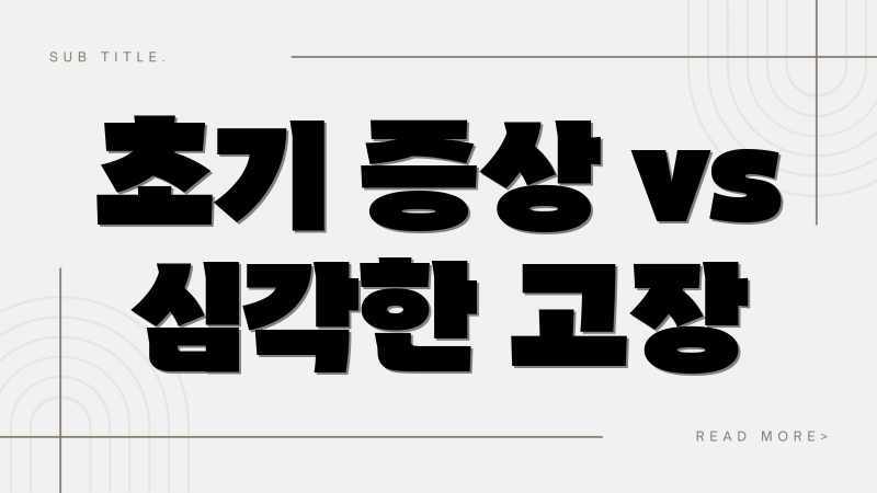 초기 증상 vs 심각한 고장