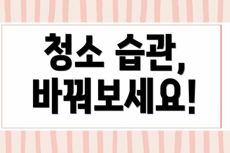 청소 습관, 바꿔보세요!