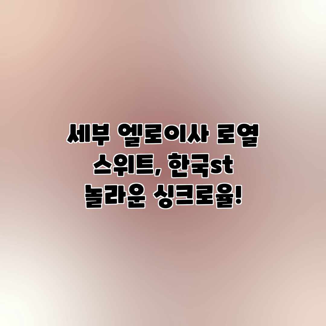 세부 엘로이사 로열 스위트, 한국st 놀라운 싱크로율! 세부 엘로이사 로열 스위트, 한국st 놀라운 싱크로율!