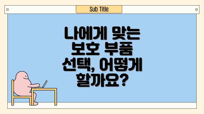 나에게 맞는 보호 부품 선택, 어떻게 할까요?
