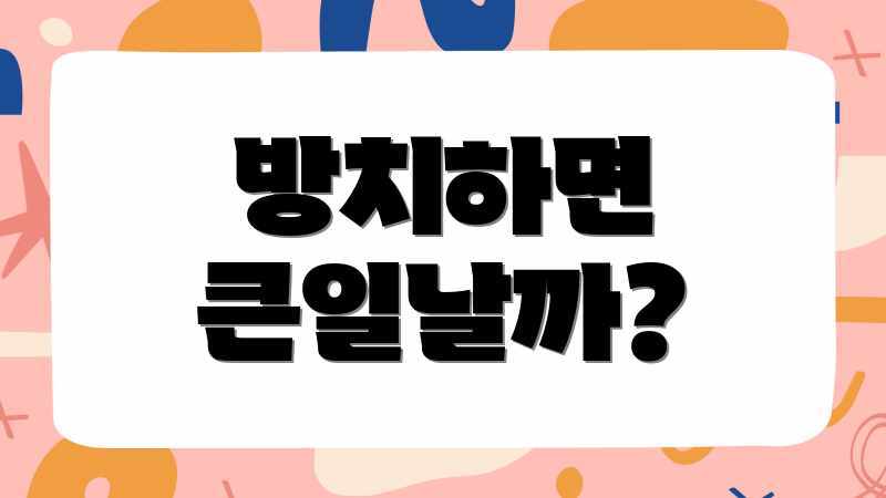방치하면 큰일날까?