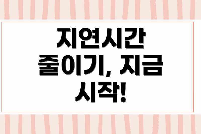 지연시간 줄이기, 지금 시작!