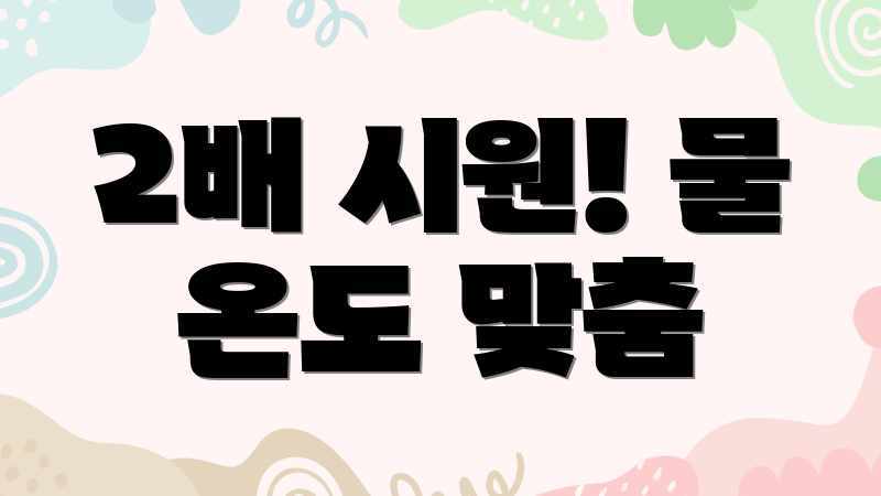 2배 시원! 물 온도 맞춤