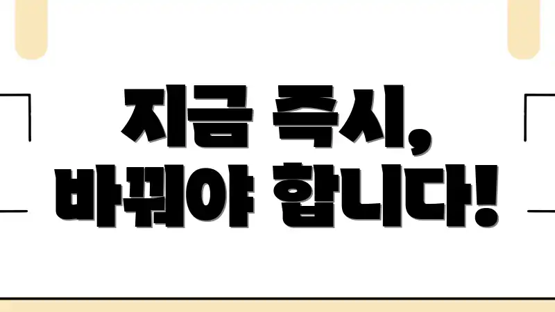 지금 즉시, 바꿔야 합니다!