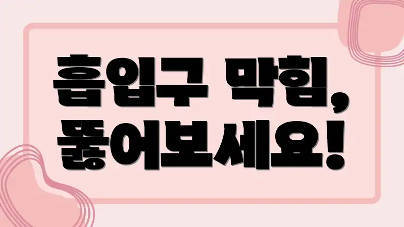 흡입구 막힘, 뚫어보세요!