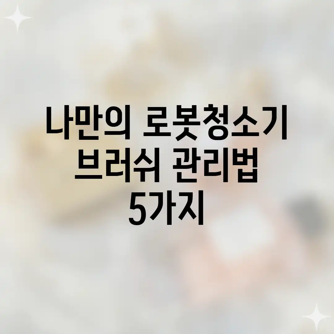 나만의 로봇청소기 브러쉬 관리법 5가지 ✨ 나만의 로봇청소기 브러쉬 관리법 5가지 ✨