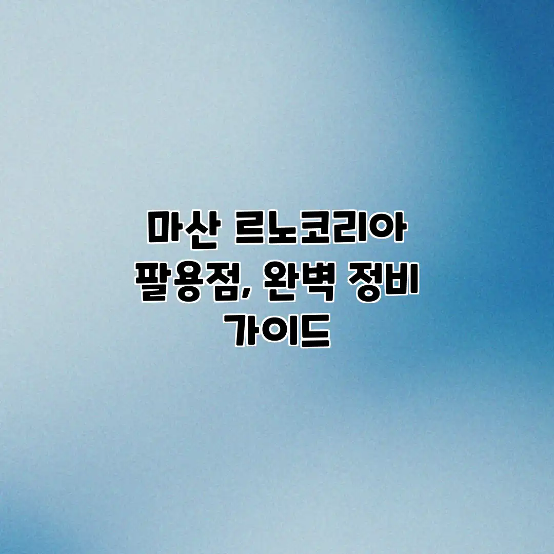 마산 르노코리아 팔용점, 완벽 정비 가이드