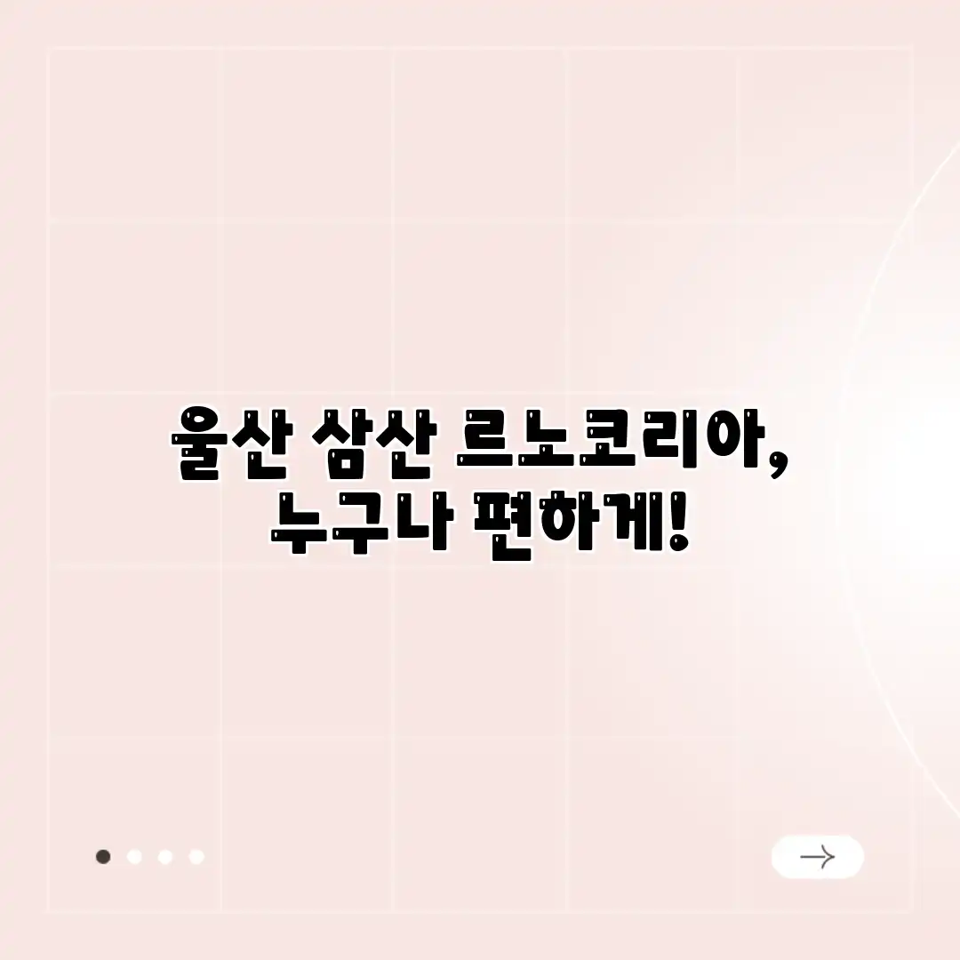 울산 삼산 르노코리아, 누구나 편하게!
