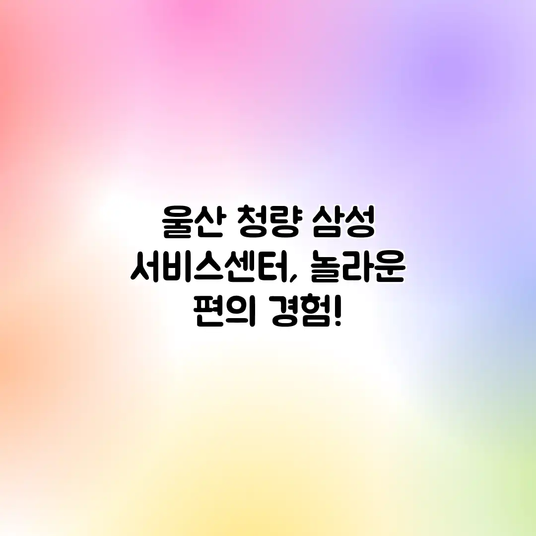 울산 청량 삼성 서비스센터, 놀라운 편의 경험!