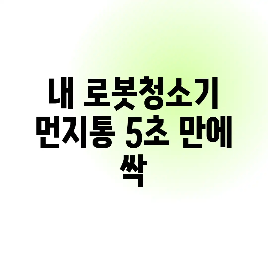 내 로봇청소기 먼지통, 5초 만에 싹!
